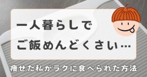 一人暮らしでご飯がめんどくさい…痩せた私がラクに食べられた方法